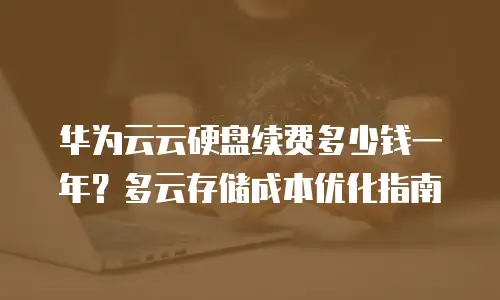 华为云云硬盘续费多少钱一年？多云存储成本优化指南