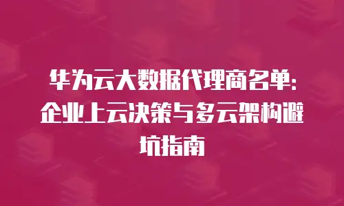华为云大数据代理商名单：企业上云决策与多云架构避坑指南