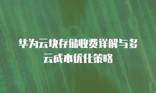 华为云块存储收费详解与多云成本优化策略
