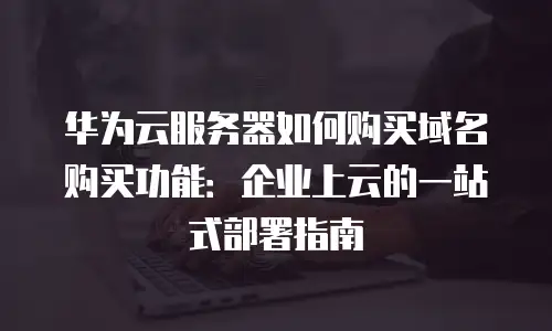 华为云服务器如何购买域名购买功能：企业上云的一站式部署指南