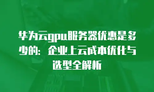 华为云gpu服务器优惠是多少的：企业上云成本优化与选型全解析