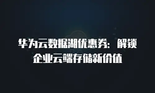 华为云数据湖优惠券：解锁企业云端存储新价值