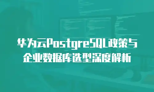 华为云PostgreSQL政策与企业数据库选型深度解析