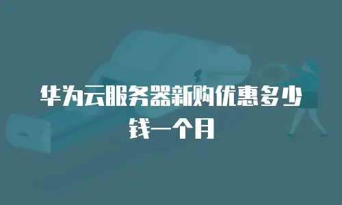 华为云服务器新购优惠多少钱一个月