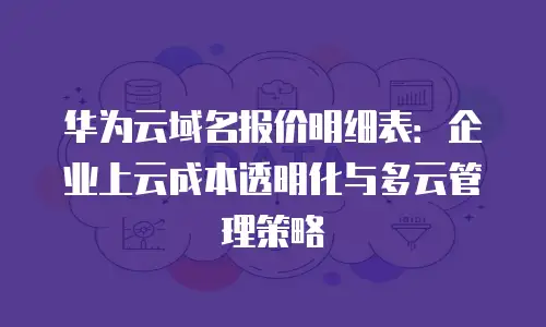 华为云域名报价明细表：企业上云成本透明化与多云管理策略