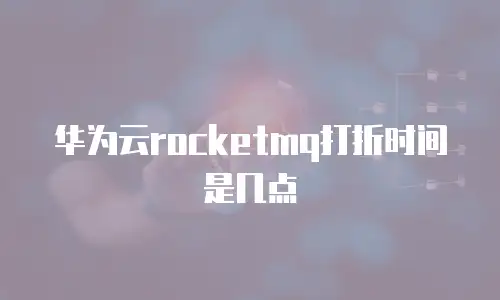 华为云rocketmq打折时间是几点