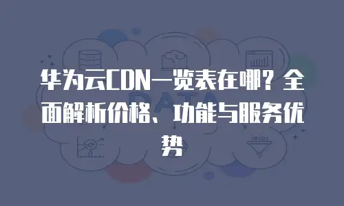 华为云CDN一览表在哪？全面解析价格、功能与服务优势