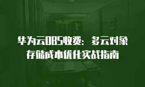 华为云OBS收费：多云对象存储成本优化实战指南