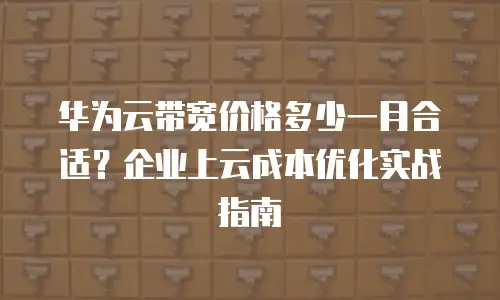 华为云带宽价格多少一月合适？企业上云成本优化实战指南