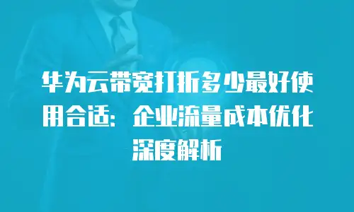 华为云带宽打折多少最好使用合适：企业流量成本优化深度解析