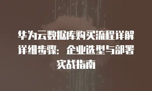 华为云数据库购买流程详解详细步骤：企业选型与部署实战指南