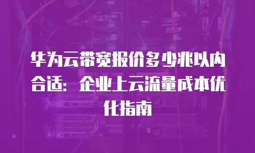 华为云带宽报价多少兆以内合适：企业上云流量成本优化指南