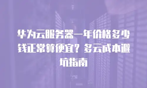 华为云服务器一年价格多少钱正常算便宜？多云成本避坑指南