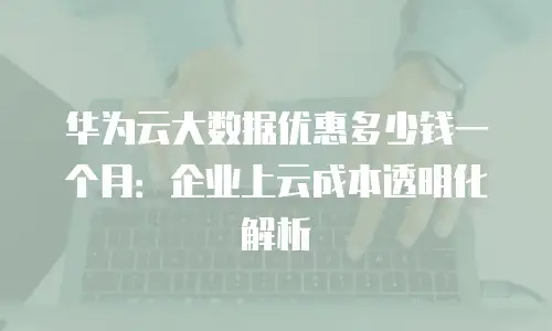 华为云大数据优惠多少钱一个月：企业上云成本透明化解析