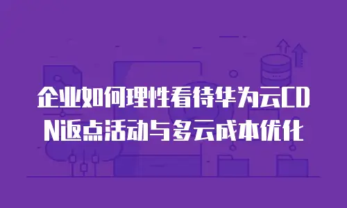 企业如何理性看待华为云CDN返点活动与多云成本优化