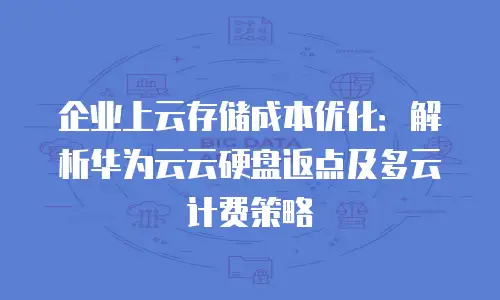 企业上云存储成本优化：解析华为云云硬盘返点及多云计费策略