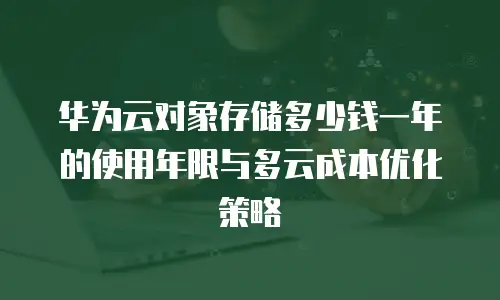 华为云对象存储多少钱一年的使用年限与多云成本优化策略