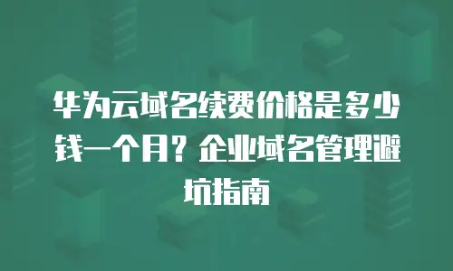 华为云域名续费价格是多少钱一个月？企业域名管理避坑指南