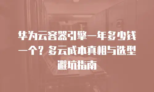 华为云容器引擎一年多少钱一个？多云成本真相与选型避坑指南