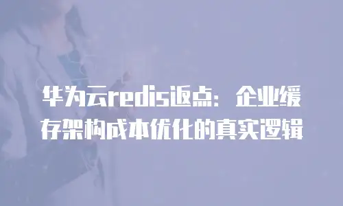 华为云redis返点：企业缓存架构成本优化的真实逻辑