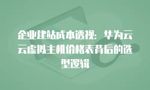 企业建站成本透视：华为云云虚拟主机价格表背后的选型逻辑