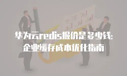 华为云redis报价是多少钱：企业缓存成本优化指南