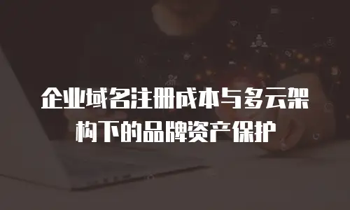 企业域名注册成本与多云架构下的品牌资产保护