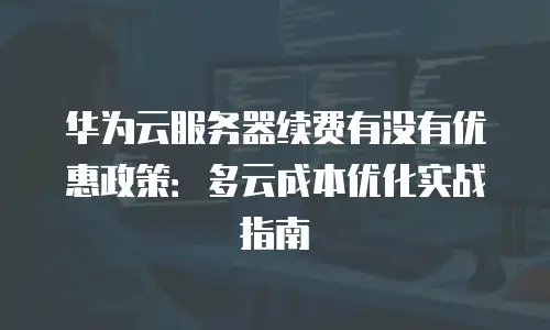 华为云服务器续费有没有优惠政策：多云成本优化实战指南