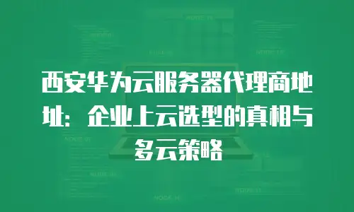 西安华为云服务器代理商地址：企业上云选型的真相与多云策略