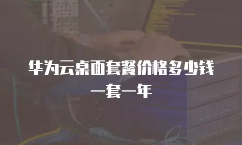 华为云桌面套餐价格多少钱一套一年
