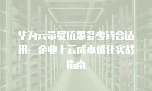 华为云带宽优惠多少钱合适用：企业上云成本优化实战指南