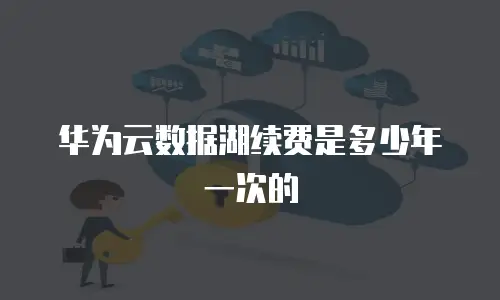 华为云数据湖续费是多少年一次的