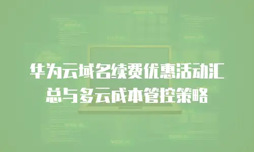 华为云域名续费优惠活动汇总与多云成本管控策略