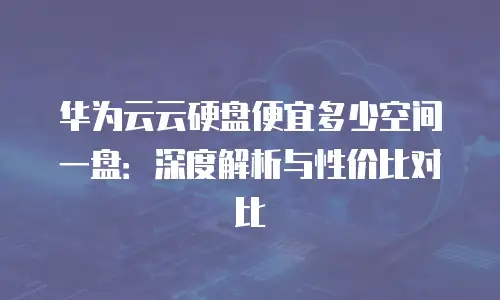 华为云云硬盘便宜多少空间一盘：深度解析与性价比对比