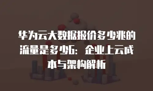 华为云大数据报价多少兆的流量是多少G：企业上云成本与架构解析