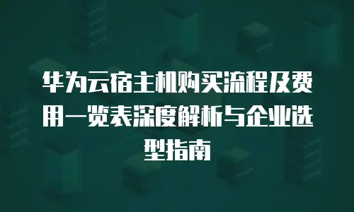 华为云宿主机购买流程及费用一览表深度解析与企业选型指南