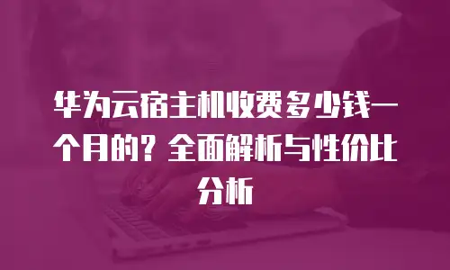 华为云宿主机收费多少钱一个月的？全面解析与性价比分析
