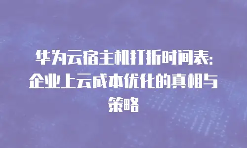华为云宿主机打折时间表：企业上云成本优化的真相与策略