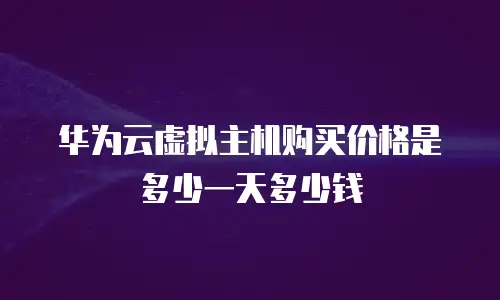 华为云虚拟主机购买价格是多少一天多少钱