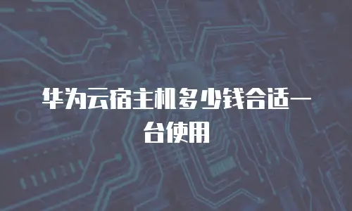 华为云宿主机多少钱合适一台使用