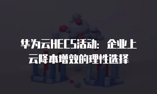华为云HECS活动：企业上云降本增效的理性选择