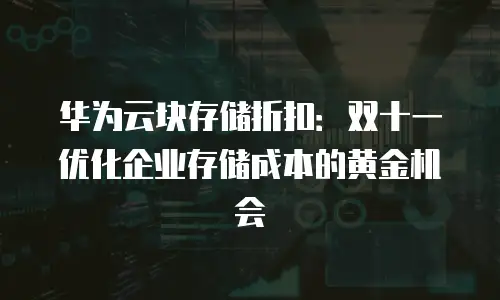 华为云块存储折扣：双十一优化企业存储成本的黄金机会