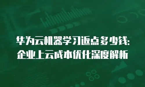 华为云机器学习返点多少钱：企业上云成本优化深度解析