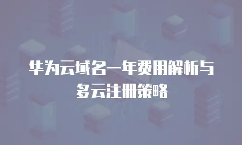 华为云域名一年费用解析与多云注册策略