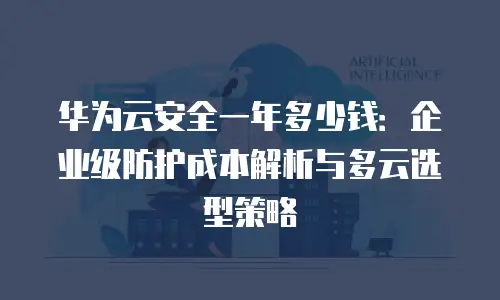 华为云安全一年多少钱：企业级防护成本解析与多云选型策略