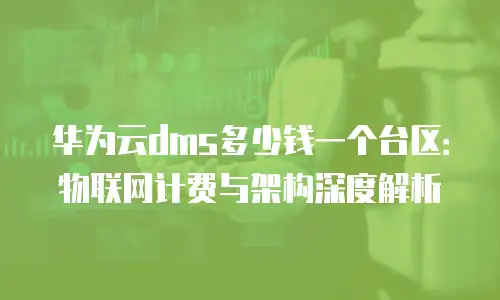 华为云dms多少钱一个台区：物联网计费与架构深度解析