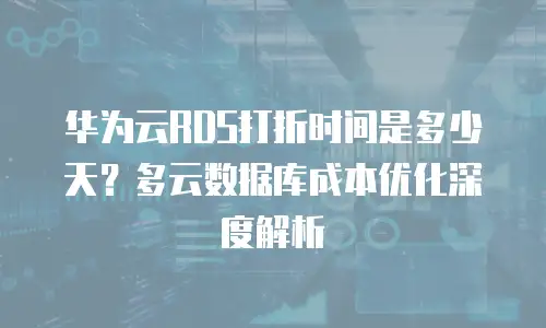 华为云RDS打折时间是多少天？多云数据库成本优化深度解析
