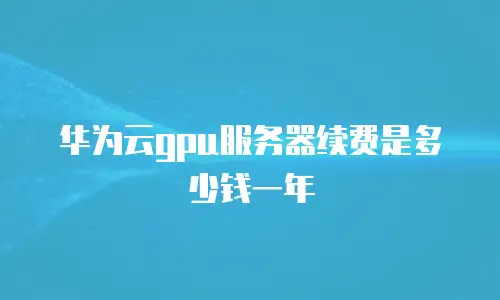 华为云gpu服务器续费是多少钱一年