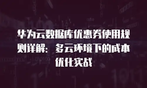 华为云数据库优惠券使用规则详解：多云环境下的成本优化实战