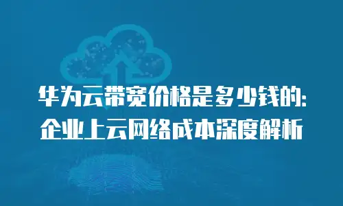 华为云带宽价格是多少钱的：企业上云网络成本深度解析